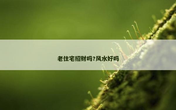 老住宅招財(cái)嗎?風(fēng)水好嗎