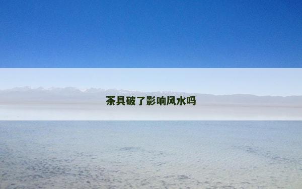 茶具破了影響風水嗎