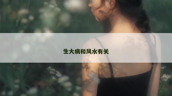 生大病和風(fēng)水有關(guān)