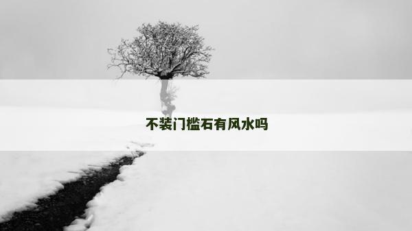 不裝門檻石有風(fēng)水嗎 不裝門檻石有風(fēng)水嗎