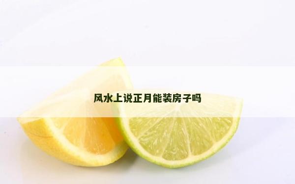 風(fēng)水上說(shuō)正月能裝房子嗎