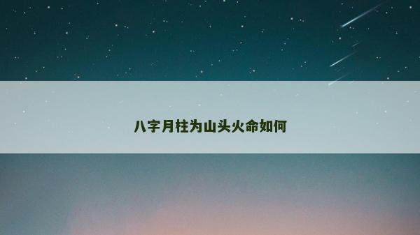 八字月柱為山頭火命如何 八字月柱為山頭火命如何