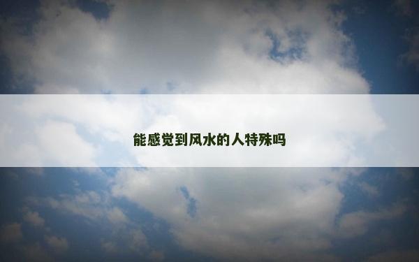 能感覺到風(fēng)水的人特殊嗎