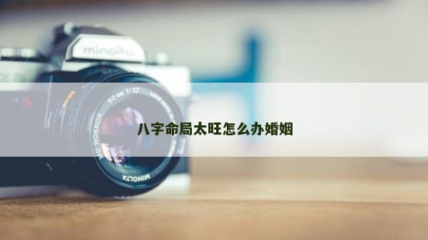 八字命局太旺怎么辦婚姻