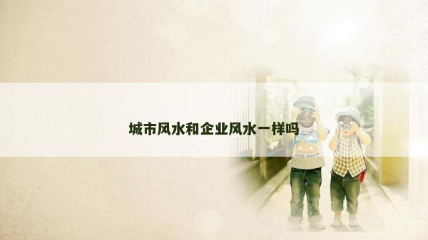 城市風水和企業風水一樣嗎
