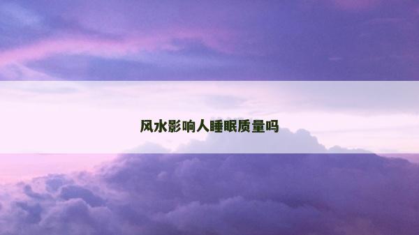風(fēng)水影響人睡眠質(zhì)量嗎 風(fēng)水影響人睡眠質(zhì)量嗎