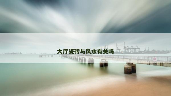 大廳瓷磚與風(fēng)水有關(guān)嗎
