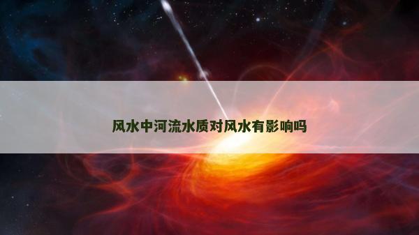 風(fēng)水中河流水質(zhì)對(duì)風(fēng)水有影響嗎