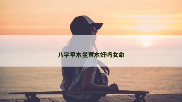 八字甲木坐寅木好嗎女命