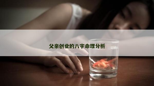 父親創業的八字命理分析 父親創業的八字命理分析