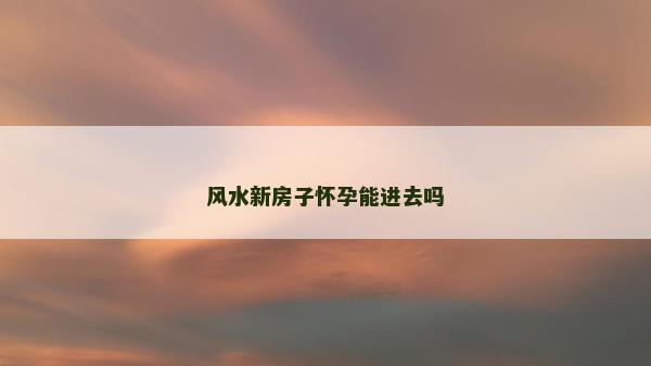 風水新房子懷孕能進去嗎