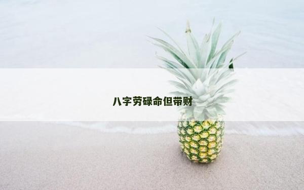 八字勞碌命但帶財(cái) 八字勞碌命但帶財(cái)