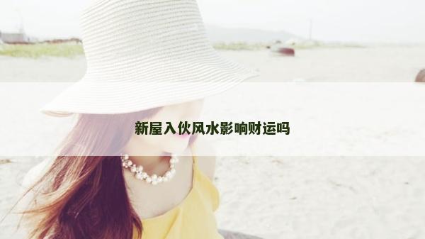 新屋入伙風水影響財運嗎