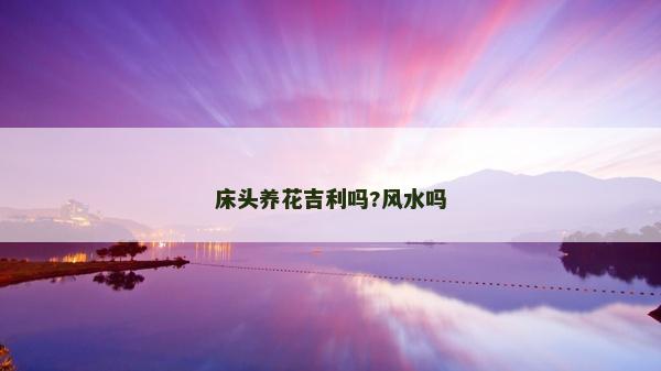 床頭養花吉利嗎?風水嗎
