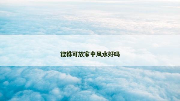 貔貅可放家中風(fēng)水好嗎