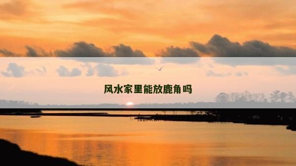 風水家里能放鹿角嗎 風水家里能放鹿角嗎