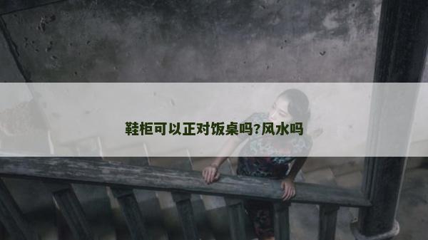鞋柜可以正對飯桌嗎?風水嗎