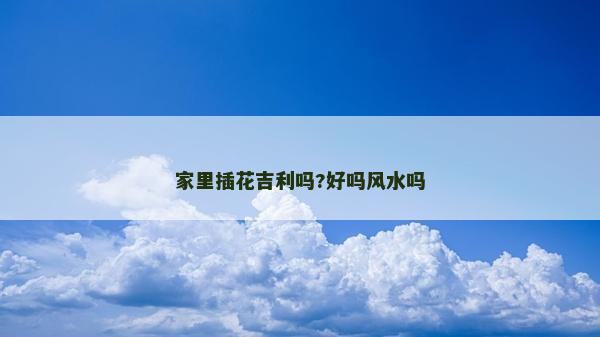 家里插花吉利嗎?好嗎風水嗎