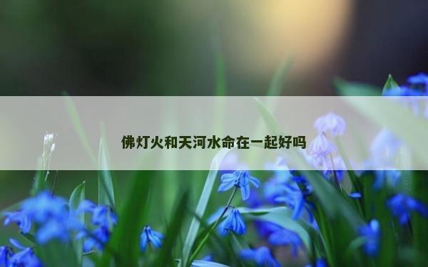 佛燈火和天河水命在一起好嗎