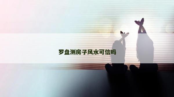羅盤測(cè)房子風(fēng)水可信嗎