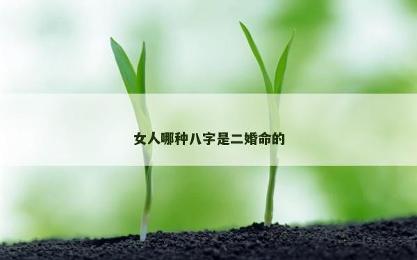 女人哪種八字是二婚命的 女人哪種八字是二婚命的