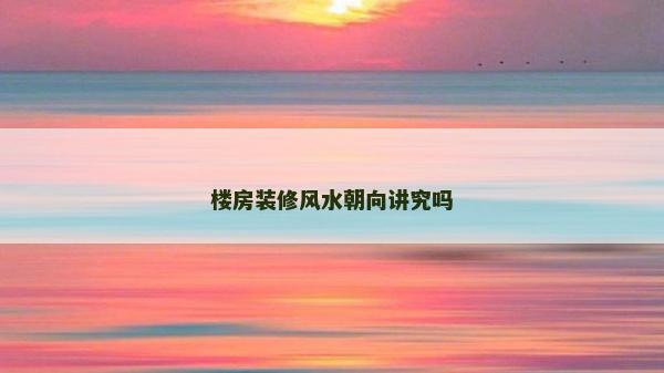 樓房裝修風(fēng)水朝向講究嗎