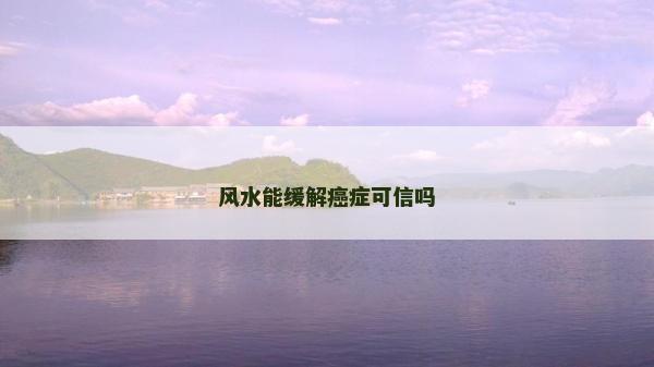 風(fēng)水能緩解癌癥可信嗎