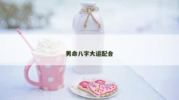 男命八字大運配合