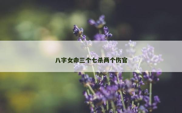 八字女命三個(gè)七殺兩個(gè)傷官