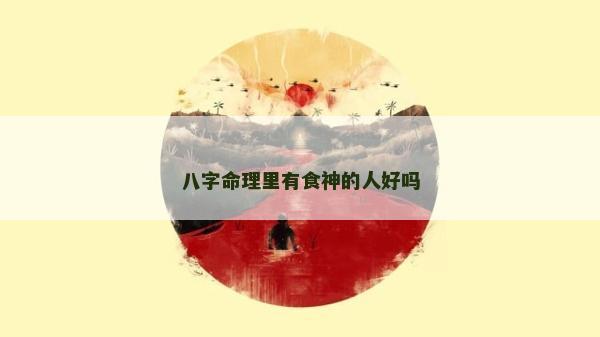 八字命理里有食神的人好嗎